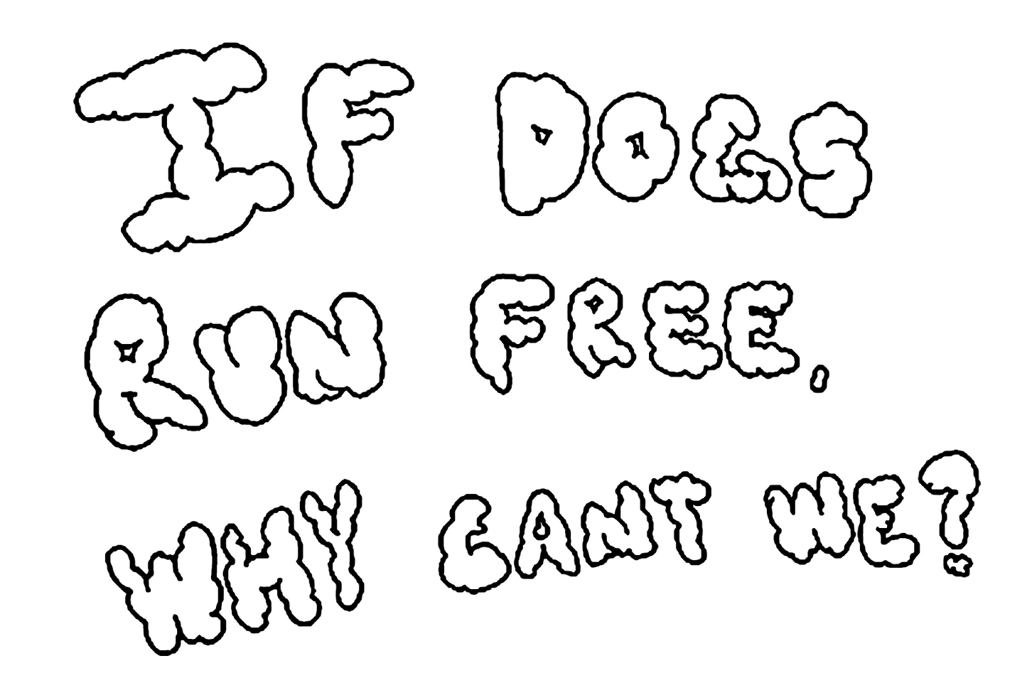 if dogs run free, why cant we?